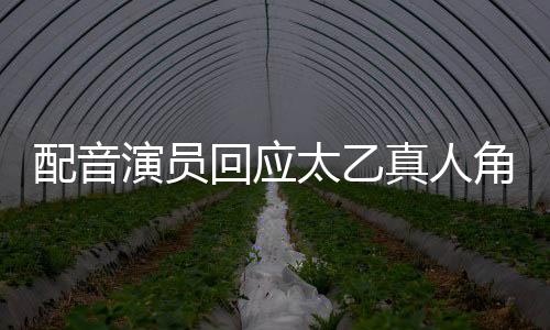 配音演員回應太乙真人角色配音更換