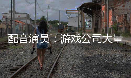 配音演員：游戲公司大量使用AI的話只會(huì)毀掉一切