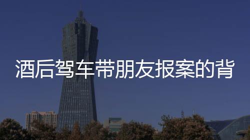 酒后駕車帶朋友報案的背后，一場法律和道德的反思