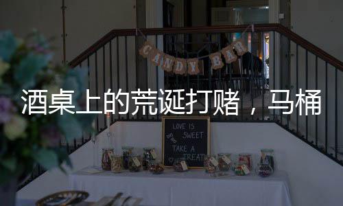 酒桌上的荒誕打賭，馬桶水與金錢的較量