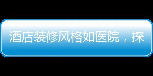 酒店裝修風格如醫(yī)院，探尋新潮流下的獨特設計理念