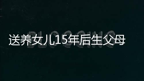 送養(yǎng)女兒15年后生父母突然討要撫養(yǎng)權(quán)