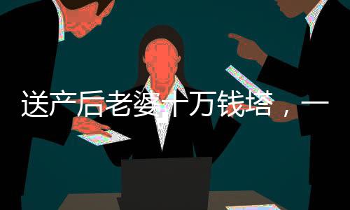 送產(chǎn)后老婆十萬錢塔，一份深情厚意的禮物與愛的見證