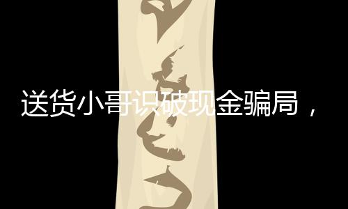 送貨小哥識破現(xiàn)金騙局，一月內(nèi)成功攔截兩次欺詐行為
