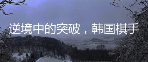 逆境中的突破，韓國棋手卞相壹實現(xiàn)零勝奪冠的壯舉