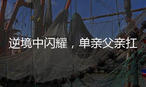 逆境中閃耀，單親父親扛樓年入三十萬(wàn)，扛起生活的重?fù)?dān)