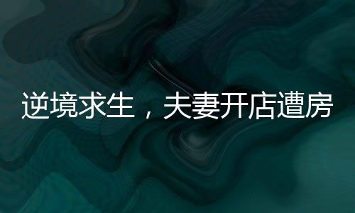 逆境求生，夫妻開店遭房東刁難后的曲折經(jīng)歷