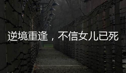 逆境重逢，不信女兒已死終團聚