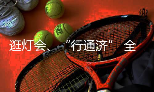 逛燈會、“行通濟(jì)” 全國各地民眾都是如何鬧元宵？