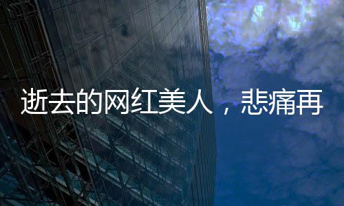 逝去的網(wǎng)紅美人，悲痛再次上演——年輕女孩救人溺亡后母親遭遇車禍的悲痛故事