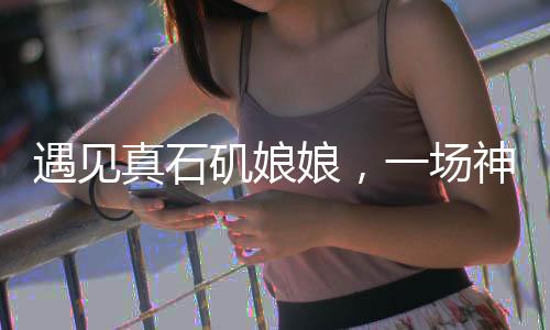 遇見真石磯娘娘，一場(chǎng)神秘的傳說之旅