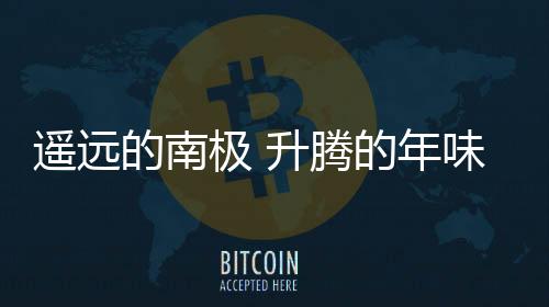 遙遠(yuǎn)的南極 升騰的年味兒