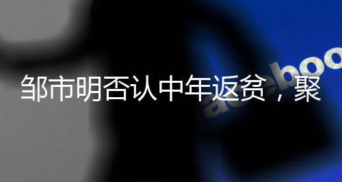 鄒市明否認中年返貧，聚焦拳擊傳奇的人生起伏