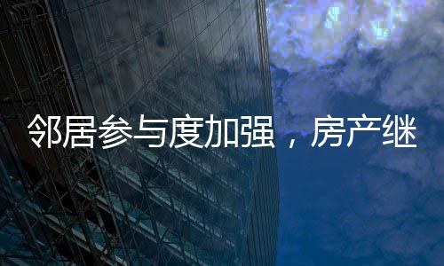 鄰居參與度加強，房產繼承需鄰居簽字引發(fā)熱議