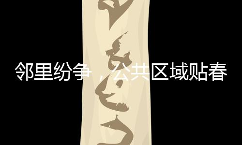 鄰里紛爭，公共區(qū)域貼春聯(lián)引爭議，社區(qū)和諧待共融