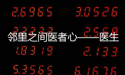 鄰里之間醫(yī)者心——醫(yī)生回家為鄰居看病紀(jì)實(shí)