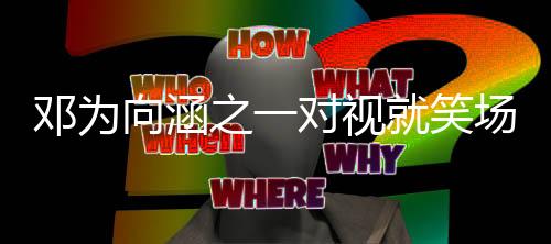 鄧為向涵之一對(duì)視就笑場(chǎng)——探究?jī)晌幻餍堑哪跖c友情