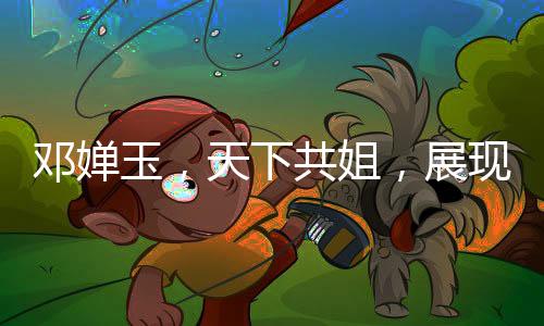 鄧嬋玉，天下共姐，展現(xiàn)獨特魅力