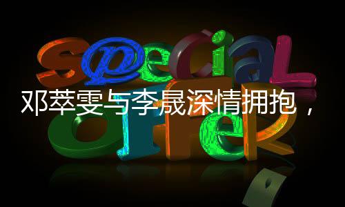 鄧萃雯與李晟深情擁抱，夢回新還珠格格的宮墻情緣時代