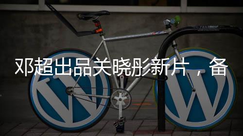 鄧超出品關曉彤新片，備受矚目