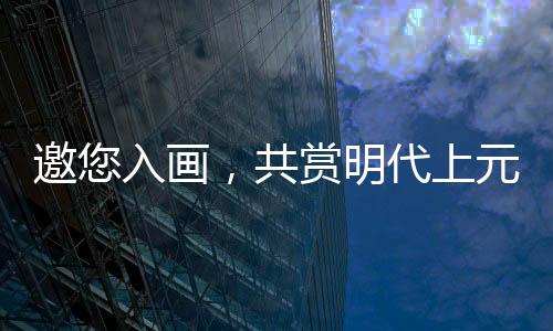 邀您入畫，共賞明代上元燈會