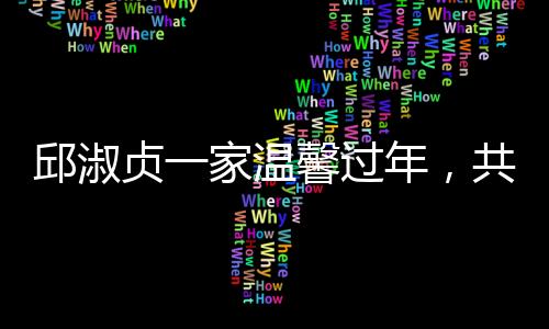 邱淑貞一家溫馨過年，共賞經(jīng)典射雕英雄傳