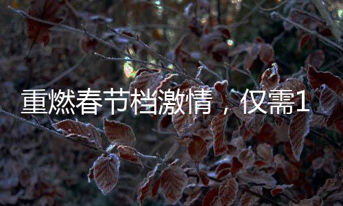 重燃春節(jié)檔激情，僅需19.9元觀影熱浪再掀高潮