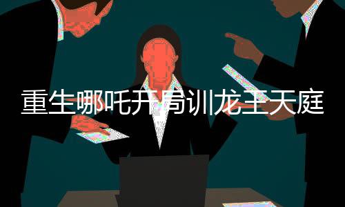 重生哪吒開局訓(xùn)龍王天庭炸了