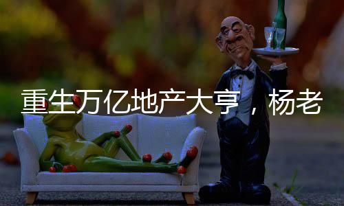重生萬億地產(chǎn)大亨，楊老板叫爸爸