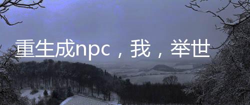重生成npc，我，舉世無敵！