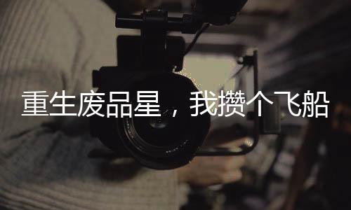 重生廢品星，我攢個(gè)飛船很合理吧