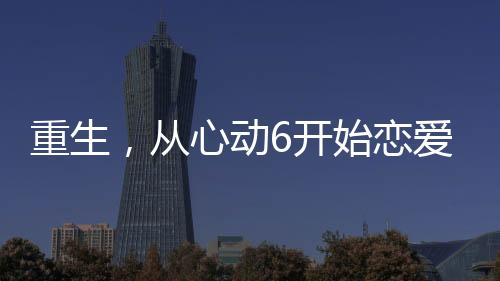 重生，從心動6開始戀愛