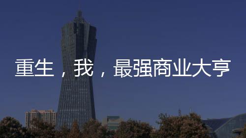 重生，我，最強(qiáng)商業(yè)大亨