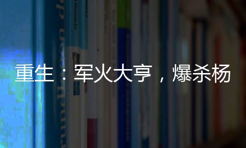 重生：軍火大亨，爆殺楊老板！