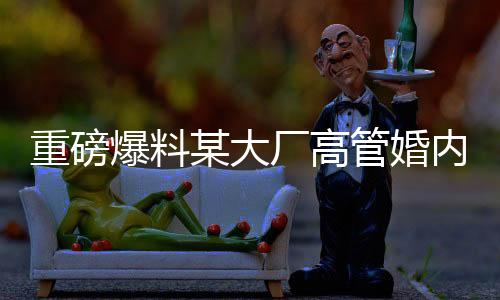 重磅爆料某大廠高管婚內(nèi)出軌內(nèi)幕揭秘