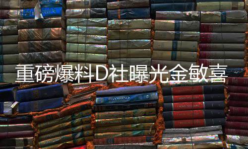 重磅爆料D社曝光金敏喜懷孕，演藝界的新一輪驚喜來臨！