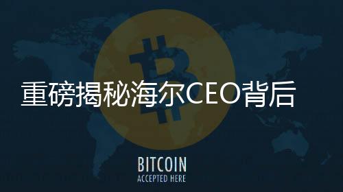 重磅揭秘海爾CEO背后的故事，領(lǐng)帶上的冰箱與洗衣機(jī)藏著何般玄機(jī)？