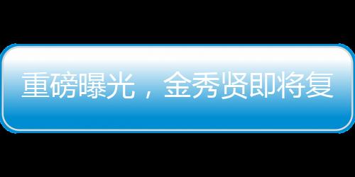 重磅曝光，金秀賢即將復出，全新征程引領期待