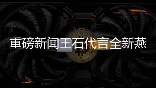 重磅新聞王石代言全新燕窩產(chǎn)品，全球首款專為男性設(shè)計的燕窩隆重上市