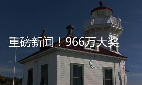 重磅新聞！966萬大獎得主精心策劃，踩點兌領巨額獎金