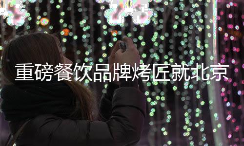 重磅餐飲品牌烤匠就北京警方抓捕8名黃牛事件做出回應(yīng)