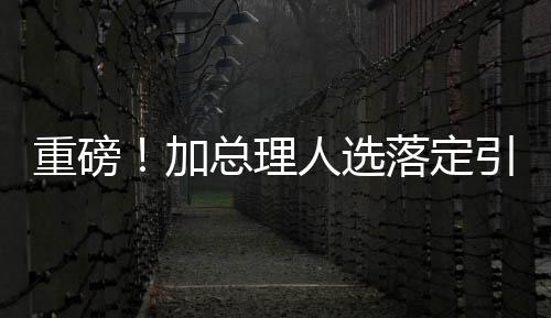 重磅！加總理人選落定引發(fā)全球矚目，第二天美股市場(chǎng)反應(yīng)劇烈
