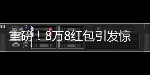 重磅！8萬(wàn)8紅包引發(fā)驚動(dòng)，民警介入調(diào)查