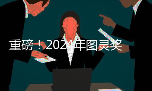 重磅！2024年圖靈獎揭曉，引領(lǐng)計算機科學邁向新紀元