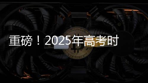 重磅！2025年高考時(shí)間正式公布