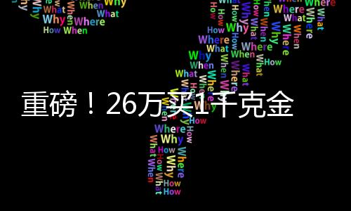 重磅！26萬買1千克金條，投資黃金需知一二三四