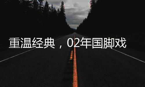 重溫經(jīng)典，02年國(guó)腳戲耍羅納爾多