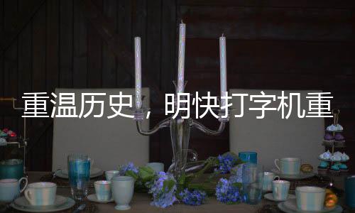 重溫歷史，明快打字機重現(xiàn)世間
