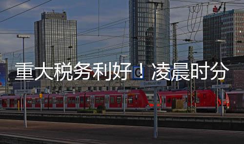 重大稅務(wù)利好！凌晨時(shí)分有人成功退稅5萬(wàn)多