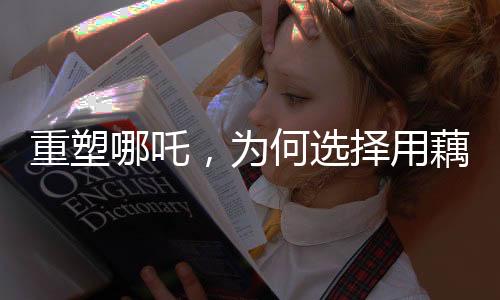 重塑哪吒，為何選擇用藕作為象征？